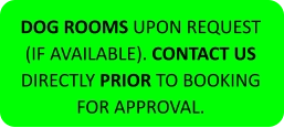 DOG ROOMS UPON REQUEST (IF AVAILABLE). CONTACT US DIRECTLY PRIOR TO BOOKING FOR APPROVAL.