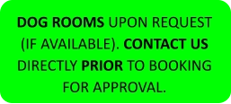 DOG ROOMS UPON REQUEST (IF AVAILABLE). CONTACT US DIRECTLY PRIOR TO BOOKING FOR APPROVAL.