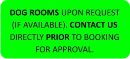 DOG ROOMS UPON REQUEST (IF AVAILABLE). CONTACT US DIRECTLY PRIOR TO BOOKING FOR APPROVAL.
