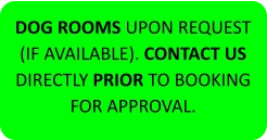 DOG ROOMS UPON REQUEST (IF AVAILABLE). CONTACT US DIRECTLY PRIOR TO BOOKING FOR APPROVAL.