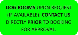 DOG ROOMS UPON REQUEST (IF AVAILABLE). CONTACT US DIRECTLY PRIOR TO BOOKING FOR APPROVAL.