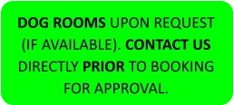 DOG ROOMS UPON REQUEST (IF AVAILABLE). CONTACT US DIRECTLY PRIOR TO BOOKING FOR APPROVAL.