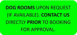 DOG ROOMS UPON REQUEST (IF AVAILABLE). CONTACT US DIRECTLY PRIOR TO BOOKING FOR APPROVAL.