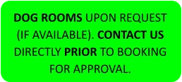 DOG ROOMS UPON REQUEST (IF AVAILABLE). CONTACT US DIRECTLY PRIOR TO BOOKING FOR APPROVAL.