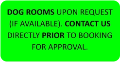 DOG ROOMS UPON REQUEST (IF AVAILABLE). CONTACT US DIRECTLY PRIOR TO BOOKING FOR APPROVAL.