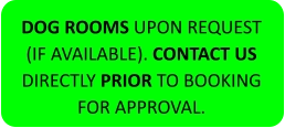 DOG ROOMS UPON REQUEST (IF AVAILABLE). CONTACT US DIRECTLY PRIOR TO BOOKING FOR APPROVAL.