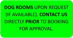 DOG ROOMS UPON REQUEST (IF AVAILABLE). CONTACT US DIRECTLY PRIOR TO BOOKING FOR APPROVAL.